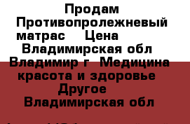 Продам Противопролежневый матрас. › Цена ­ 3 200 - Владимирская обл., Владимир г. Медицина, красота и здоровье » Другое   . Владимирская обл.